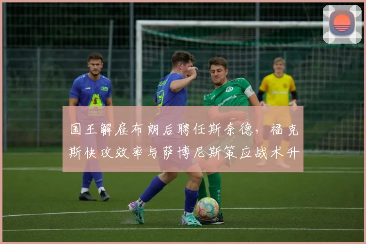 国王解雇布朗后聘任斯奈德，福克斯快攻效率与萨博尼斯策应战术升级