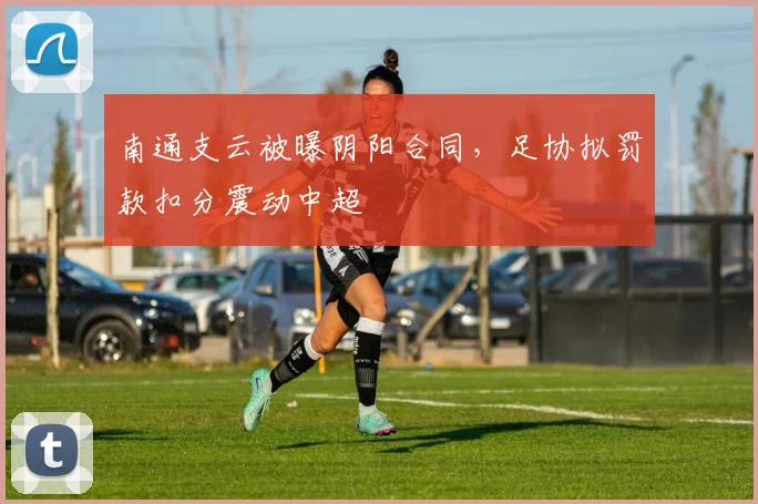 南通支云被曝阴阳合同，足协拟罚款扣分震动中超