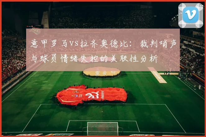 意甲罗马vs拉齐奥德比：裁判哨声与球员情绪失控的关联性分析