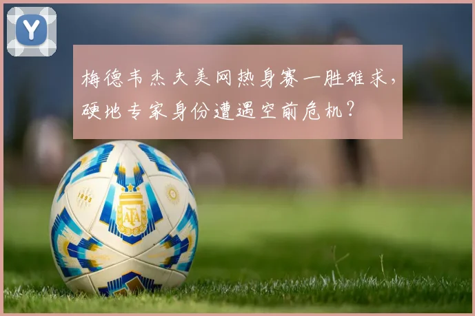 梅德韦杰夫美网热身赛一胜难求，硬地专家身份遭遇空前危机？