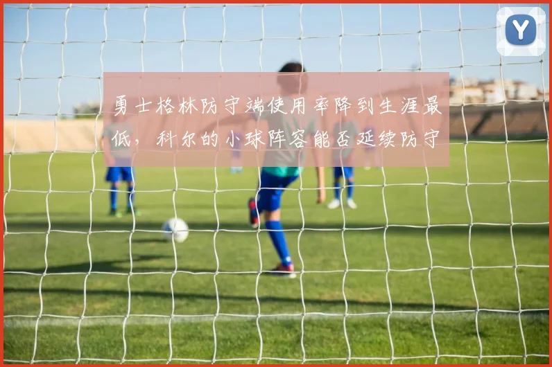 勇士格林防守端使用率降到生涯最低，科尔的小球阵容能否延续防守弹性？