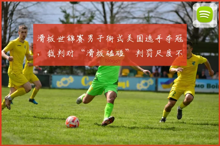 滑板世锦赛男子街式美国选手夺冠，裁判对“滑板磕碰”判罚尺度不一遭质疑