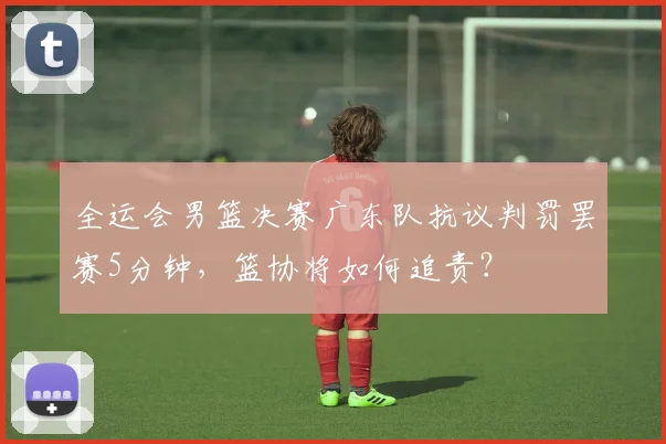 全运会男篮决赛广东队抗议判罚罢赛5分钟，篮协将如何追责？