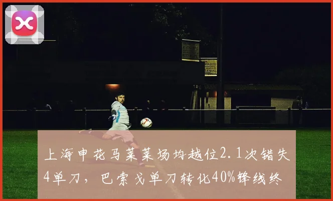 上海申花马莱莱场均越位2.1次错失4单刀，巴索戈单刀转化40%锋线终结能力鸿沟