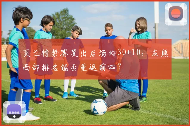 莫兰特禁赛复出后场均30+10，灰熊西部排名能否重返前四？