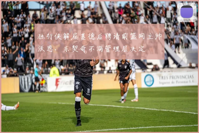 独行侠解雇基德后聘请前篮网主帅沃恩，东契奇不满管理层决定