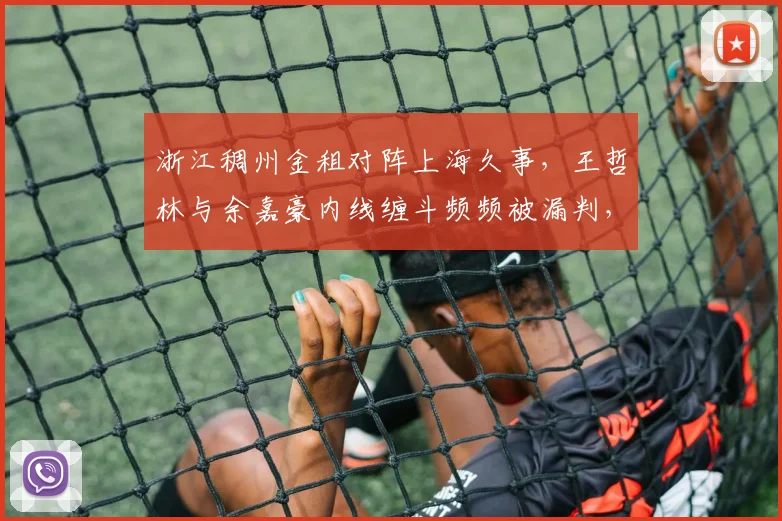 浙江稠州金租对阵上海久事，王哲林与余嘉豪内线缠斗频频被漏判，双方教练赛后炮轰裁判尺度？
