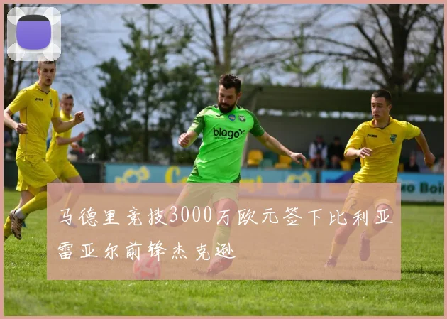 马德里竞技3000万欧元签下比利亚雷亚尔前锋杰克逊