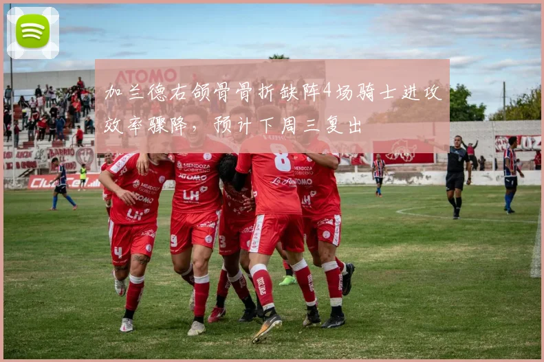 加兰德右颌骨骨折缺阵4场骑士进攻效率骤降，预计下周三复出